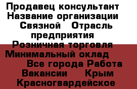 Продавец-консультант › Название организации ­ Связной › Отрасль предприятия ­ Розничная торговля › Минимальный оклад ­ 26 000 - Все города Работа » Вакансии   . Крым,Красногвардейское